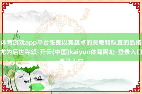 体育游戏app平台张良以其超卓的灵敏和耿直的品格尤为后世称颂-开云(中国)kaiyun体育网址-登录入口