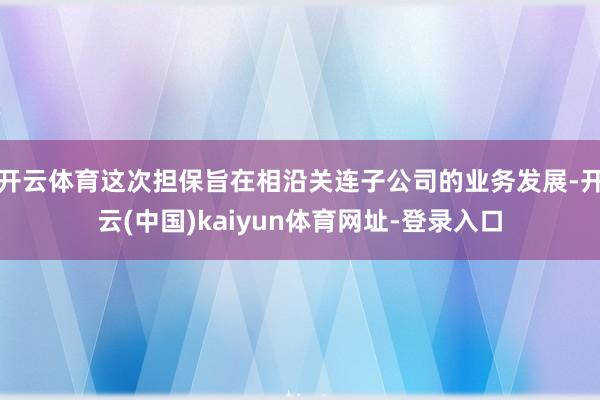 开云体育这次担保旨在相沿关连子公司的业务发展-开云(中国)kaiyun体育网址-登录入口