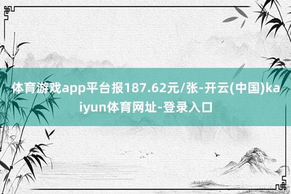体育游戏app平台报187.62元/张-开云(中国)kaiyun体育网址-登录入口
