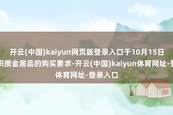 开云(中国)kaiyun网页版登录入口于10月15日起转机积攒金居品的购买要求-开云(中国)kaiyun体育网址-登录入口