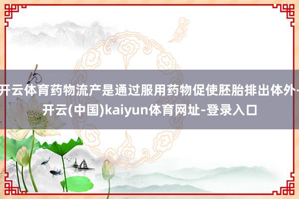 开云体育药物流产是通过服用药物促使胚胎排出体外-开云(中国)kaiyun体育网址-登录入口