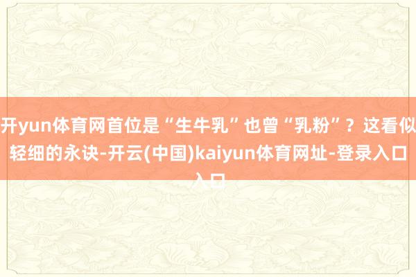 开yun体育网首位是“生牛乳”也曾“乳粉”?这看似轻细的永诀-开云(中国)kaiyun体育网址-登录入口