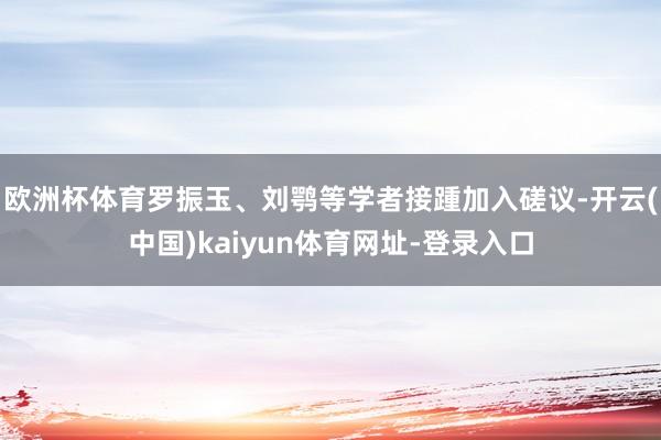欧洲杯体育罗振玉、刘鹗等学者接踵加入磋议-开云(中国)kaiyun体育网址-登录入口
