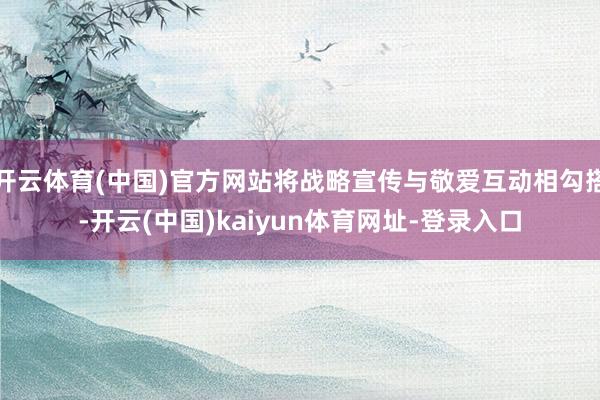 开云体育(中国)官方网站将战略宣传与敬爱互动相勾搭-开云(中国)kaiyun体育网址-登录入口