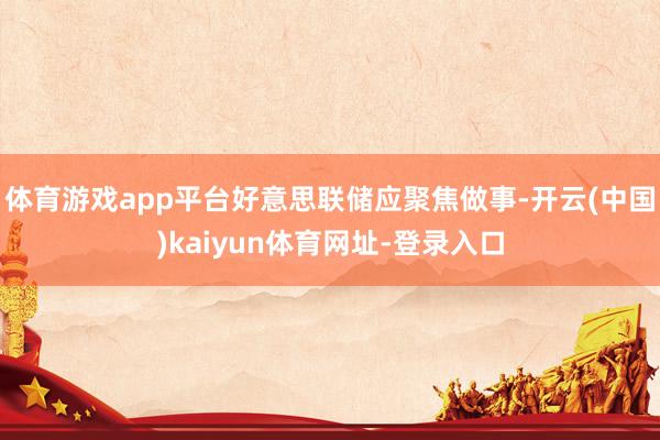 体育游戏app平台好意思联储应聚焦做事-开云(中国)kaiyun体育网址-登录入口
