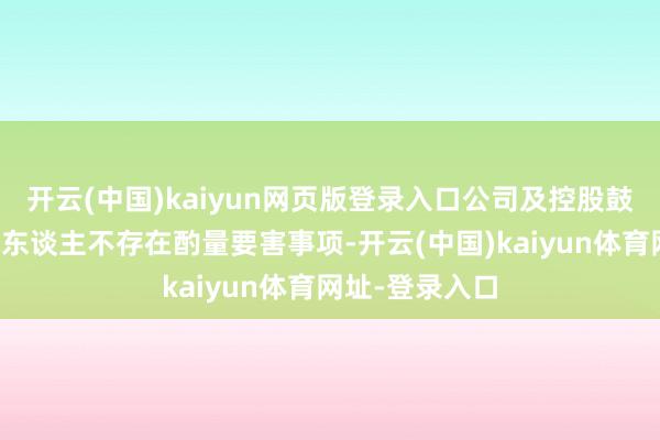 开云(中国)kaiyun网页版登录入口公司及控股鼓吹、本色端正东谈主不存在酌量要害事项-开云(中国)kaiyun体育网址-登录入口