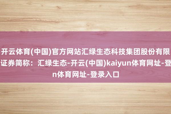 开云体育(中国)官方网站汇绿生态科技集团股份有限公司(证券简称:汇绿生态-开云(中国)kaiyun体育网址-登录入口