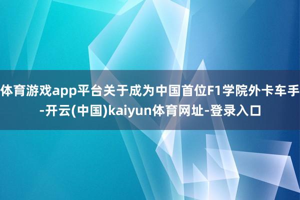 体育游戏app平台关于成为中国首位F1学院外卡车手-开云(中国)kaiyun体育网址-登录入口