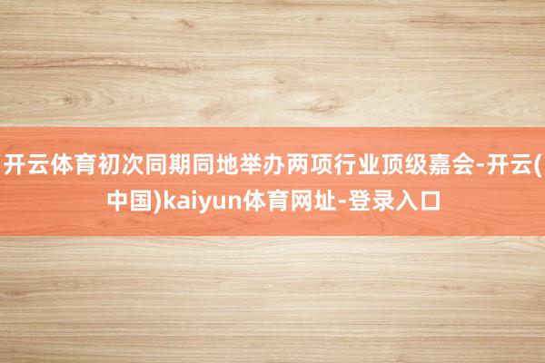 开云体育初次同期同地举办两项行业顶级嘉会-开云(中国)kaiyun体育网址-登录入口