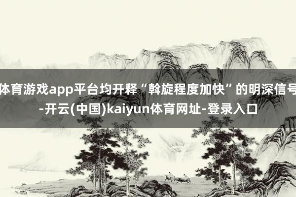 体育游戏app平台均开释“斡旋程度加快”的明深信号-开云(中国)kaiyun体育网址-登录入口