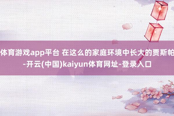 体育游戏app平台 在这么的家庭环境中长大的贾斯帕-开云(中国)kaiyun体育网址-登录入口