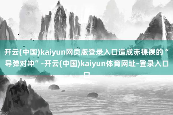 开云(中国)kaiyun网页版登录入口造成赤裸裸的“导弹对冲”-开云(中国)kaiyun体育网址-登录入口