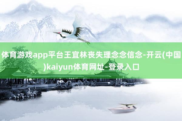 体育游戏app平台王宜林丧失理念念信念-开云(中国)kaiyun体育网址-登录入口