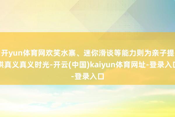 开yun体育网欢笑水寨、迷你滑谈等能力则为亲子提供真义真义时光-开云(中国)kaiyun体育网址-登录入口