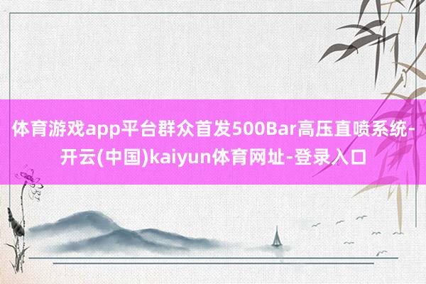 体育游戏app平台群众首发500Bar高压直喷系统-开云(中国)kaiyun体育网址-登录入口