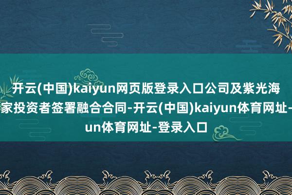 开云(中国)kaiyun网页版登录入口公司及紫光海外将与两家投资者签署融合合同-开云(中国)kaiyun体育网址-登录入口