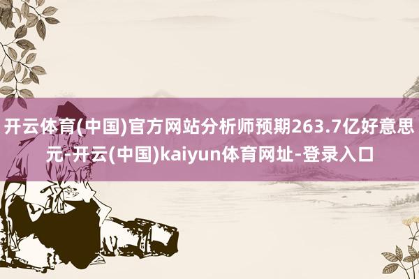 开云体育(中国)官方网站分析师预期263.7亿好意思元-开云(中国)kaiyun体育网址-登录入口