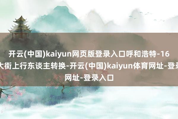开云(中国)kaiyun网页版登录入口呼和浩特-16℃的大街上行东谈主转换-开云(中国)kaiyun体育网址-登录入口