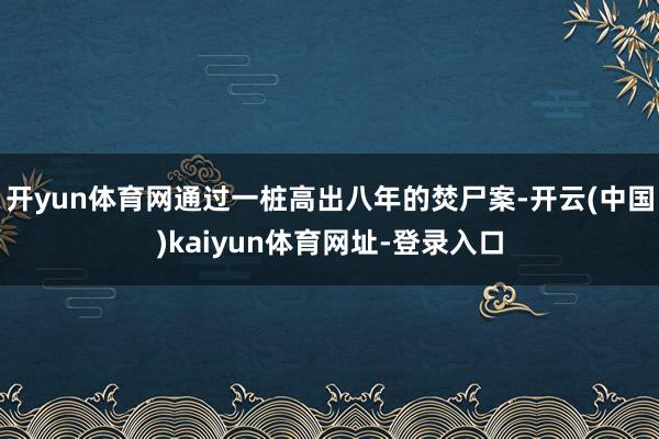开yun体育网通过一桩高出八年的焚尸案-开云(中国)kaiyun体育网址-登录入口