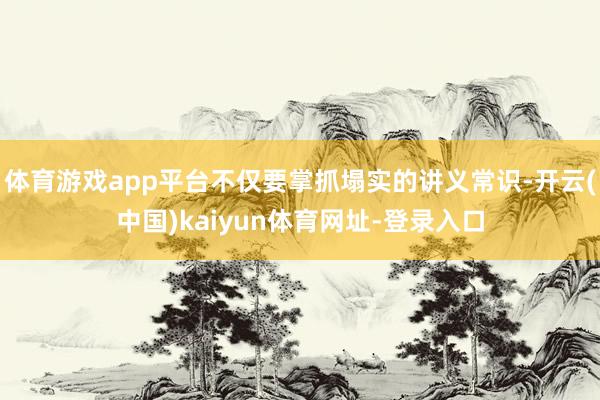 体育游戏app平台不仅要掌抓塌实的讲义常识-开云(中国)kaiyun体育网址-登录入口