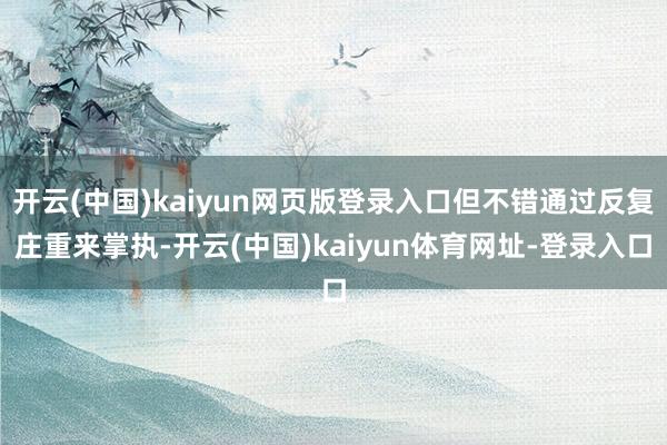 开云(中国)kaiyun网页版登录入口但不错通过反复庄重来掌执-开云(中国)kaiyun体育网址-登录入口