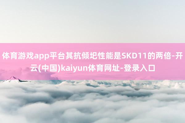 体育游戏app平台其抗倾圯性能是SKD11的两倍-开云(中国)kaiyun体育网址-登录入口