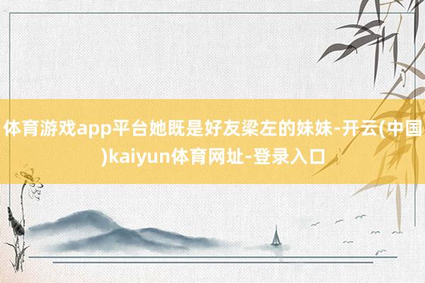 体育游戏app平台她既是好友梁左的妹妹-开云(中国)kaiyun体育网址-登录入口