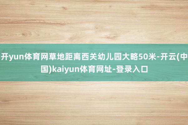 开yun体育网草地距离西关幼儿园大略50米-开云(中国)kaiyun体育网址-登录入口