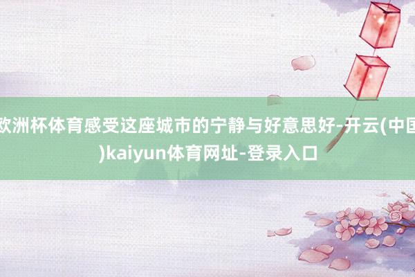 欧洲杯体育感受这座城市的宁静与好意思好-开云(中国)kaiyun体育网址-登录入口