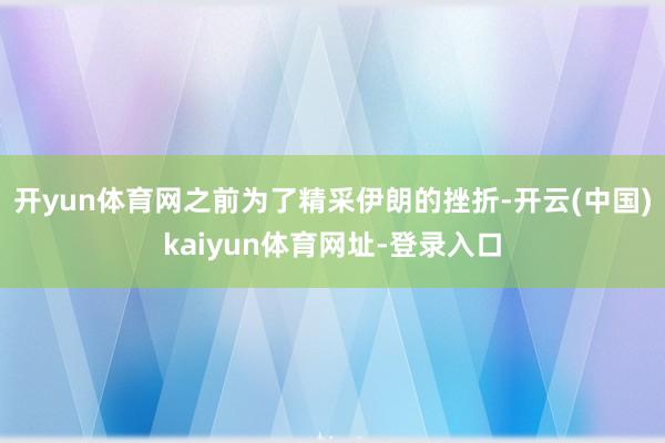 开yun体育网之前为了精采伊朗的挫折-开云(中国)kaiyun体育网址-登录入口