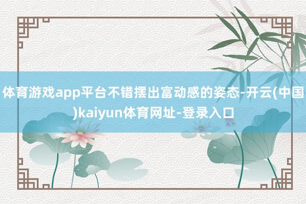 体育游戏app平台不错摆出富动感的姿态-开云(中国)kaiyun体育网址-登录入口