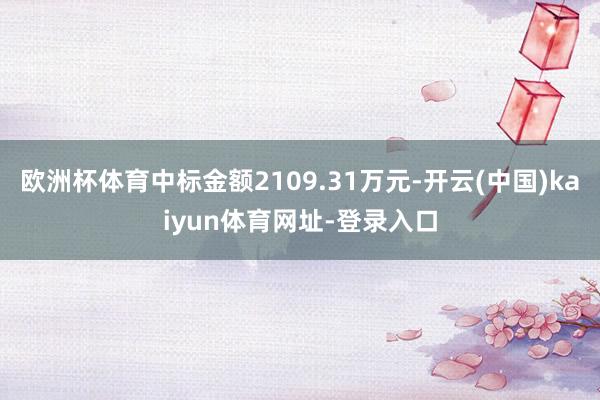 欧洲杯体育中标金额2109.31万元-开云(中国)kaiyun体育网址-登录入口