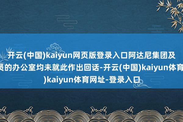 开云(中国)kaiyun网页版登录入口阿达尼集团及被指控东谈主员的办公室均未就此作出回话-开云(中国)kaiyun体育网址-登录入口