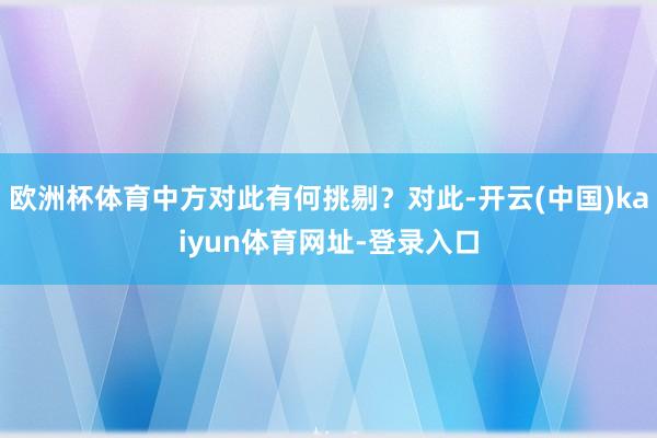 欧洲杯体育中方对此有何挑剔？对此-开云(中国)kaiyun体育网址-登录入口