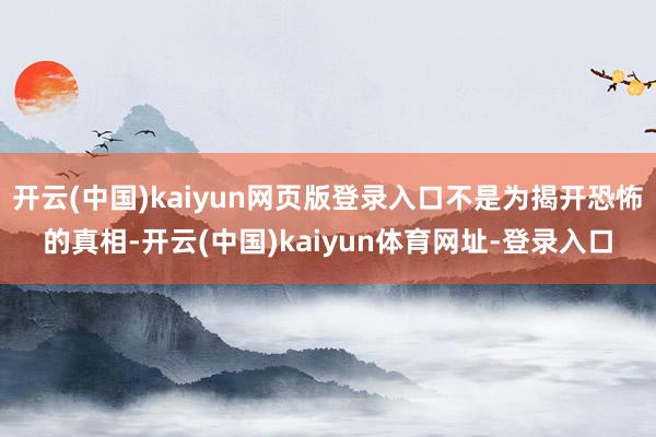 开云(中国)kaiyun网页版登录入口不是为揭开恐怖的真相-开云(中国)kaiyun体育网址-登录入口