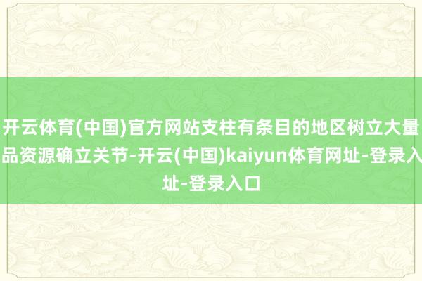 开云体育(中国)官方网站支柱有条目的地区树立大量商品资源确立关节-开云(中国)kaiyun体育网址-登录入口