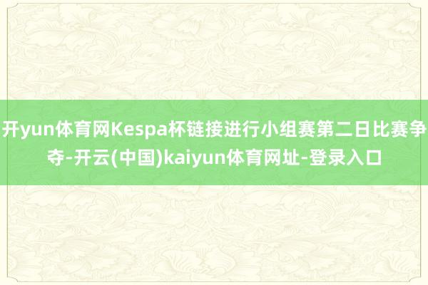 开yun体育网Kespa杯链接进行小组赛第二日比赛争夺-开云(中国)kaiyun体育网址-登录入口