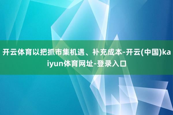 开云体育以把抓市集机遇、补充成本-开云(中国)kaiyun体育网址-登录入口