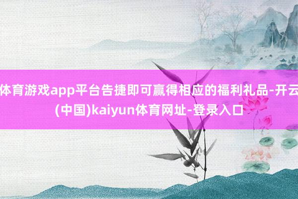体育游戏app平台告捷即可赢得相应的福利礼品-开云(中国)kaiyun体育网址-登录入口