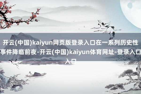 开云(中国)kaiyun网页版登录入口在一系列历史性事件降临前夜-开云(中国)kaiyun体育网址-登录入口