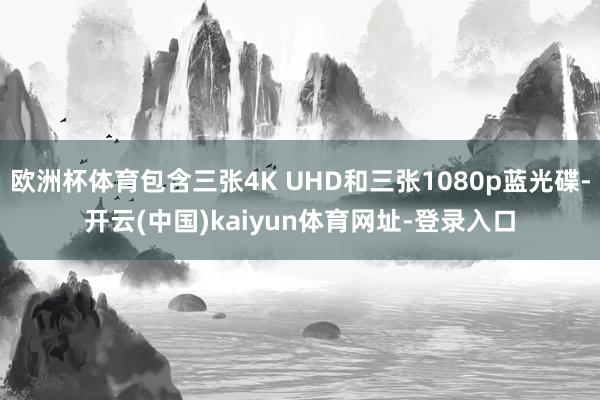 欧洲杯体育包含三张4K UHD和三张1080p蓝光碟-开云(中国)kaiyun体育网址-登录入口