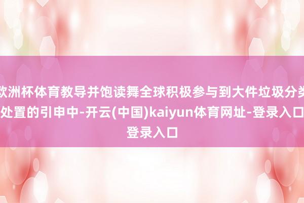 欧洲杯体育教导并饱读舞全球积极参与到大件垃圾分类处置的引申中-开云(中国)kaiyun体育网址-登录入口