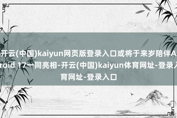 开云(中国)kaiyun网页版登录入口或将于来岁陪伴Android 17一同亮相-开云(中国)kaiyun体育网址-登录入口