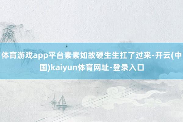 体育游戏app平台素素如故硬生生扛了过来-开云(中国)kaiyun体育网址-登录入口
