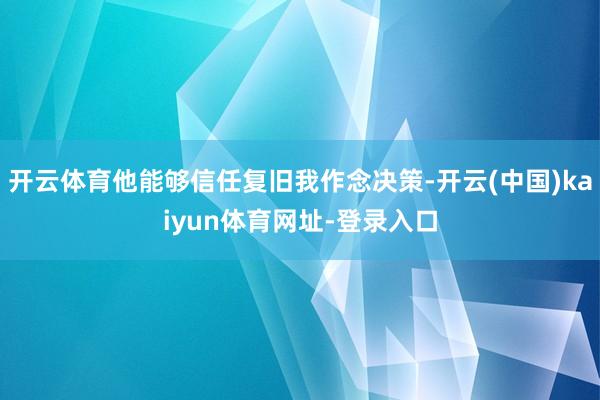 开云体育他能够信任复旧我作念决策-开云(中国)kaiyun体育网址-登录入口