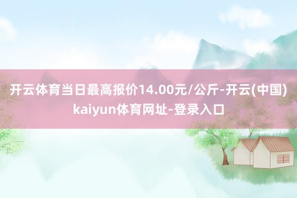开云体育当日最高报价14.00元/公斤-开云(中国)kaiyun体育网址-登录入口