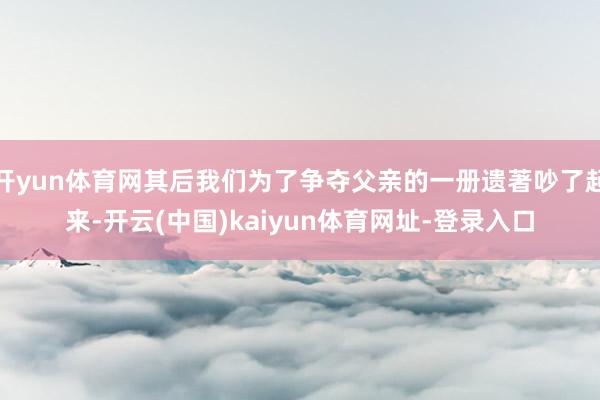 开yun体育网其后我们为了争夺父亲的一册遗著吵了起来-开云(中国)kaiyun体育网址-登录入口