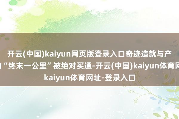 开云(中国)kaiyun网页版登录入口奇迹造就与产业推行之间的“终末一公里”被绝对买通-开云(中国)kaiyun体育网址-登录入口