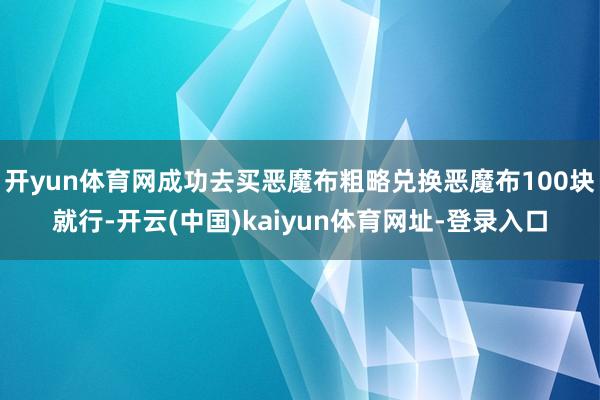 开yun体育网成功去买恶魔布粗略兑换恶魔布100块就行-开云(中国)kaiyun体育网址-登录入口