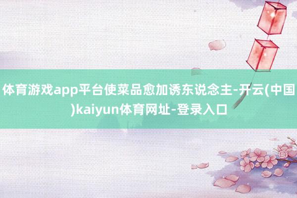 体育游戏app平台使菜品愈加诱东说念主-开云(中国)kaiyun体育网址-登录入口